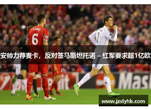 安帅力荐麦卡，反对签马斯坦托诺 – 红军要求超1亿欧