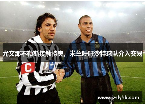 尤文那不勒斯接触特奥，米兰呼吁沙特球队介入交易