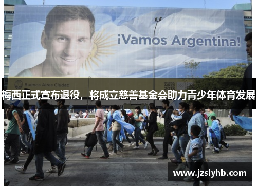 梅西正式宣布退役，将成立慈善基金会助力青少年体育发展